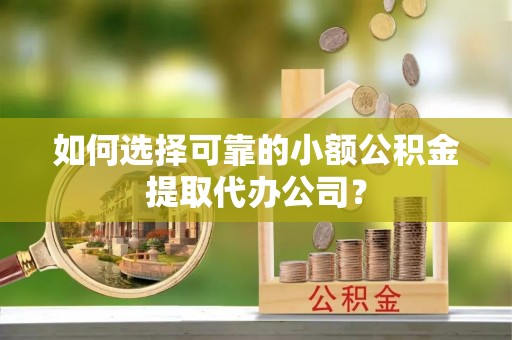青山湖如何选择可靠的小额公积金提取代办公司？