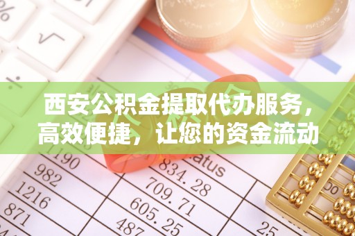 青山湖西安公积金提取代办服务，高效便捷，让您的资金流动更灵活