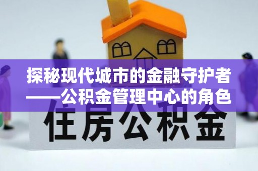 青山湖探秘现代城市的金融守护者——公积金管理中心的角色与使命