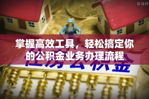 青山湖掌握高效工具，轻松搞定你的公积金业务办理流程