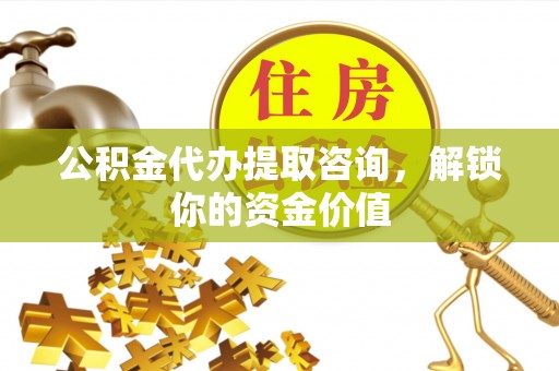 青山湖公积金代办提取咨询，解锁你的资金价值