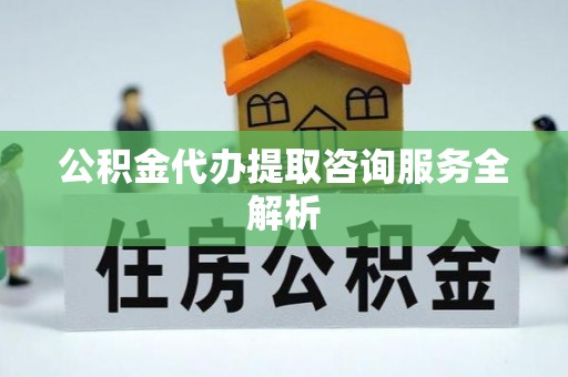 青山湖公积金代办提取咨询服务全解析