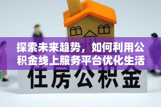 青山湖探索未来趋势，如何利用公积金线上服务平台优化生活