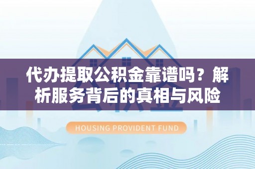 青山湖代办提取公积金靠谱吗？解析服务背后的真相与风险