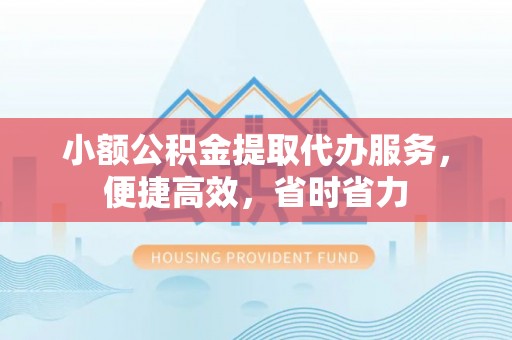 青山湖小额公积金提取代办服务，便捷高效，省时省力