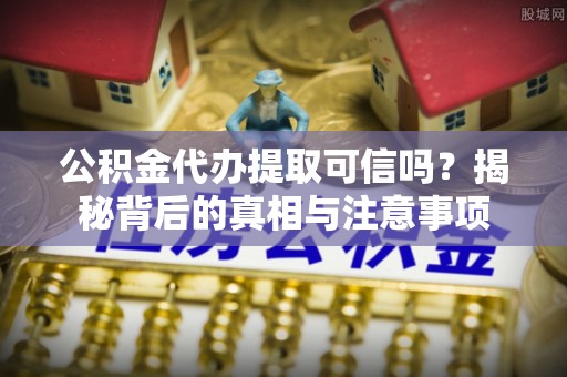 青山湖公积金代办提取可信吗？揭秘背后的真相与注意事项