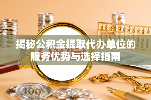 青山湖揭秘公积金提取代办单位的服务优势与选择指南