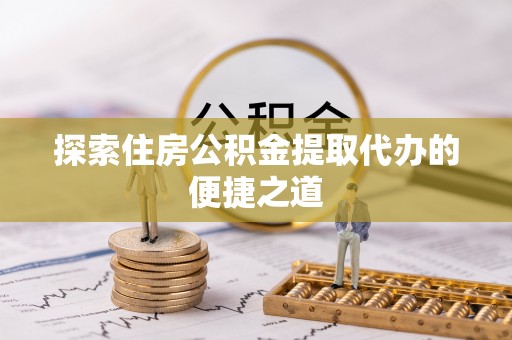 青山湖探索住房公积金提取代办的便捷之道