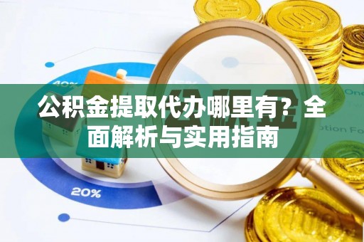 青山湖公积金提取代办哪里有？全面解析与实用指南