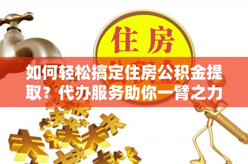 青山湖如何轻松搞定住房公积金提取？代办服务助你一臂之力