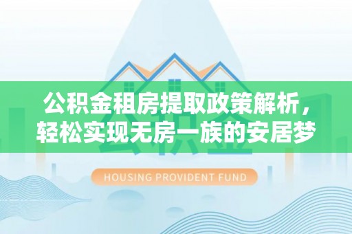 青山湖公积金租房提取政策解析，轻松实现无房一族的安居梦想