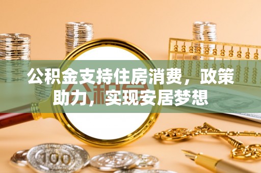青山湖公积金支持住房消费，政策助力，实现安居梦想