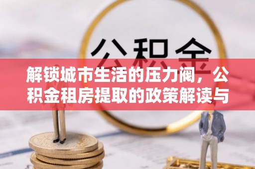 青山湖解锁城市生活的压力阀，公积金租房提取的政策解读与实践指南