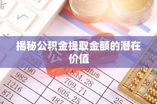 青山湖揭秘公积金提取金额的潜在价值
