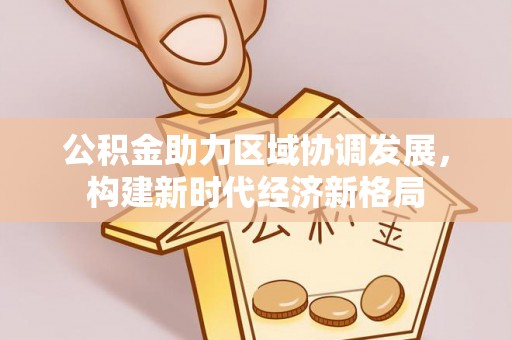 青山湖公积金助力区域协调发展，构建新时代经济新格局