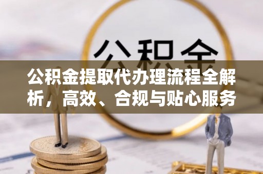 青山湖公积金提取代办理流程全解析，高效、合规与贴心服务