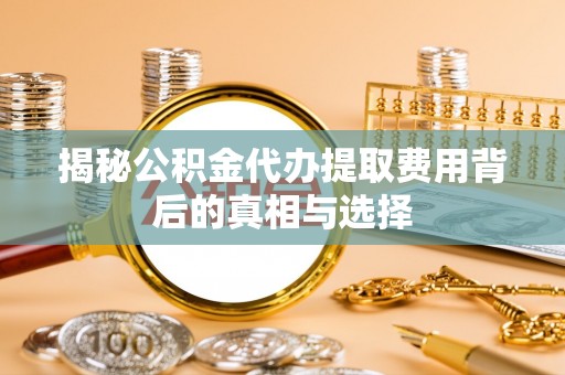 青山湖揭秘公积金代办提取费用背后的真相与选择