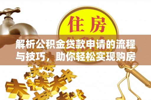 青山湖解析公积金贷款申请的流程与技巧，助你轻松实现购房梦想