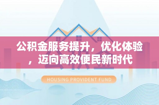 青山湖公积金服务提升，优化体验，迈向高效便民新时代