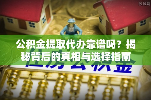 青山湖公积金提取代办靠谱吗？揭秘背后的真相与选择指南