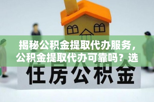 青山湖揭秘公积金提取代办服务，公积金提取代办可靠吗？选择需谨慎