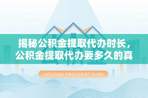 青山湖揭秘公积金提取代办时长，公积金提取代办要多久的真相与攻略
