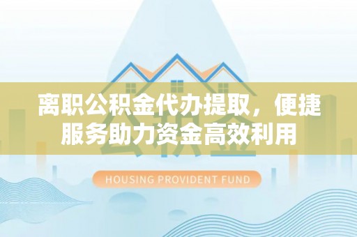 青山湖离职公积金代办提取，便捷服务助力资金高效利用