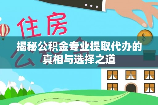青山湖揭秘公积金专业提取代办的真相与选择之道