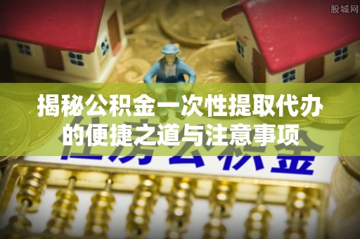 青山湖揭秘公积金一次性提取代办的便捷之道与注意事项