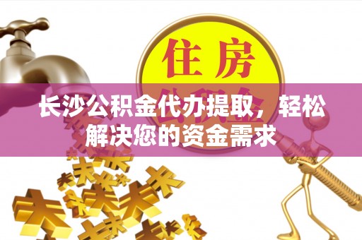 青山湖长沙公积金代办提取，轻松解决您的资金需求
