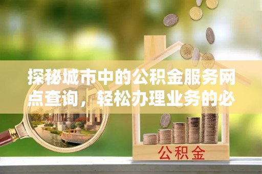 青山湖探秘城市中的公积金服务网点查询，轻松办理业务的必备指南