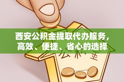 青山湖西安公积金提取代办服务，高效、便捷、省心的选择