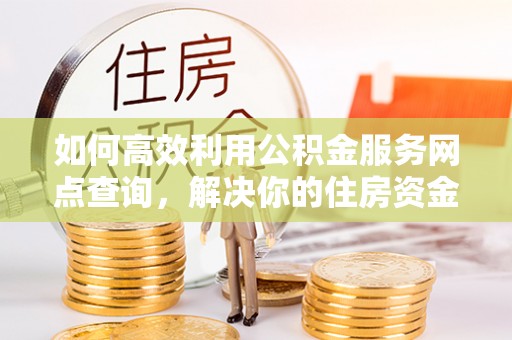 青山湖如何高效利用公积金服务网点查询，解决你的住房资金难题