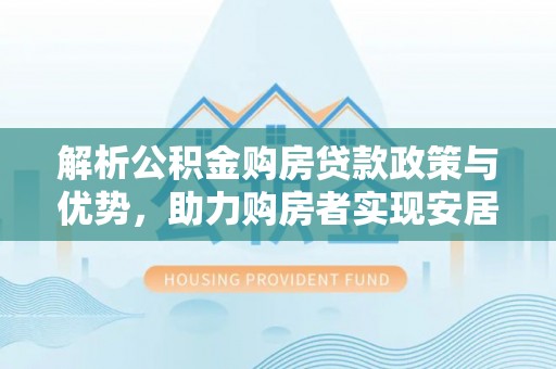 青山湖解析公积金购房贷款政策与优势，助力购房者实现安居梦想