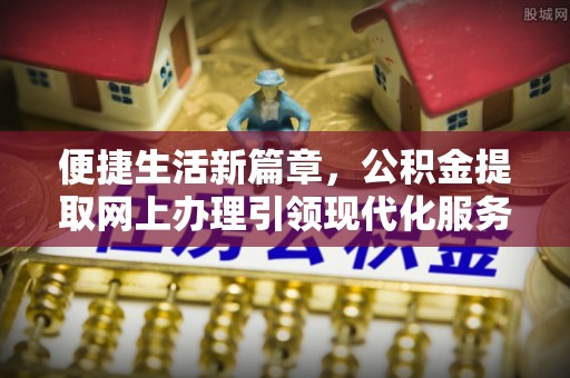 青山湖便捷生活新篇章，公积金提取网上办理引领现代化服务