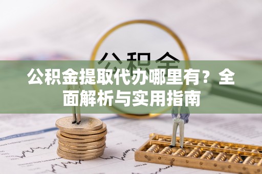 青山湖公积金提取代办哪里有？全面解析与实用指南