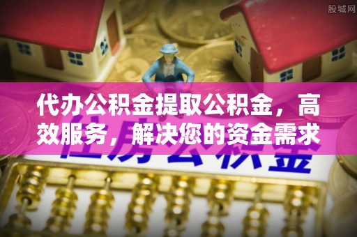 青山湖代办公积金提取公积金，高效服务，解决您的资金需求
