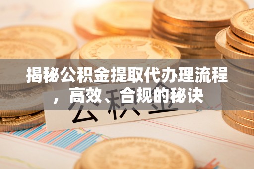 青山湖揭秘公积金提取代办理流程，高效、合规的秘诀