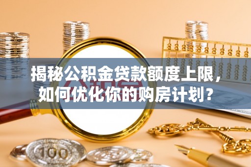 青山湖揭秘公积金贷款额度上限，如何优化你的购房计划？