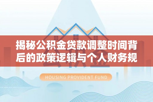 青山湖揭秘公积金贷款调整时间背后的政策逻辑与个人财务规划