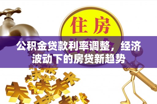 青山湖公积金贷款利率调整，经济波动下的房贷新趋势
