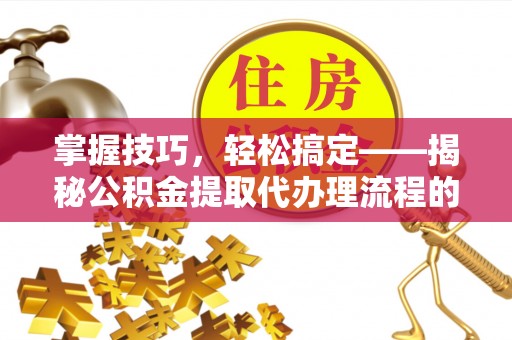 青山湖掌握技巧，轻松搞定——揭秘公积金提取代办理流程的关键步骤