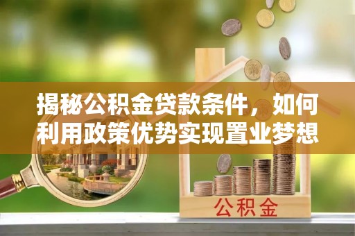 青山湖揭秘公积金贷款条件，如何利用政策优势实现置业梦想