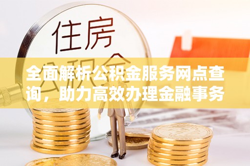青山湖全面解析公积金服务网点查询，助力高效办理金融事务