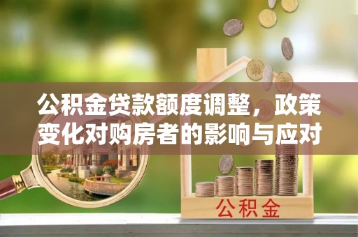 青山湖公积金贷款额度调整，政策变化对购房者的影响与应对策略