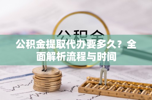 青山湖公积金提取代办要多久？全面解析流程与时间