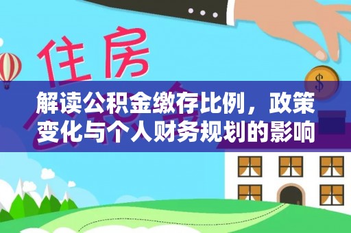 青山湖解读公积金缴存比例，政策变化与个人财务规划的影响