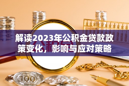 青山湖解读2023年公积金贷款政策变化，影响与应对策略