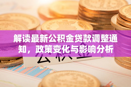 青山湖解读最新公积金贷款调整通知，政策变化与影响分析