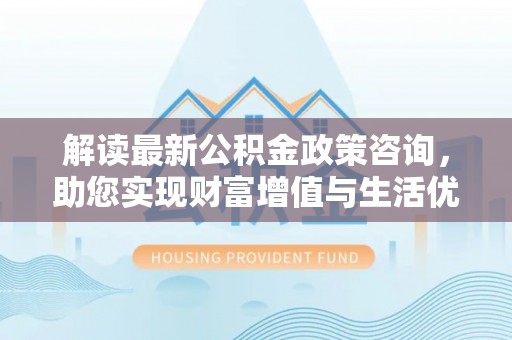 青山湖解读最新公积金政策咨询，助您实现财富增值与生活优化